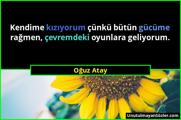 Oğuz Atay - Kendime kızıyorum çünkü bütün gücüme rağmen, çevremdeki oyunlara geliyorum....