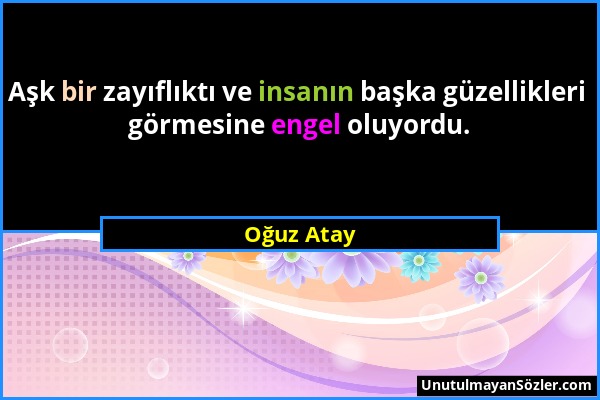 Oğuz Atay - Aşk bir zayıflıktı ve insanın başka güzellikleri görmesine engel oluyordu....