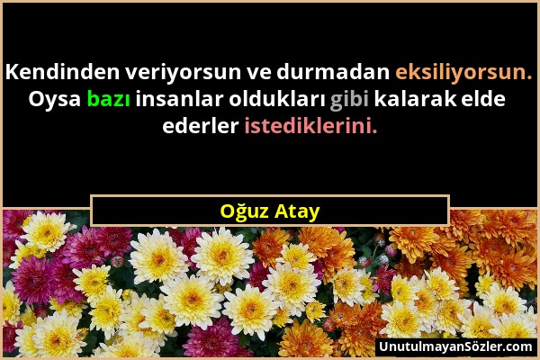 Oğuz Atay - Kendinden veriyorsun ve durmadan eksiliyorsun. Oysa bazı insanlar oldukları gibi kalarak elde ederler istediklerini....