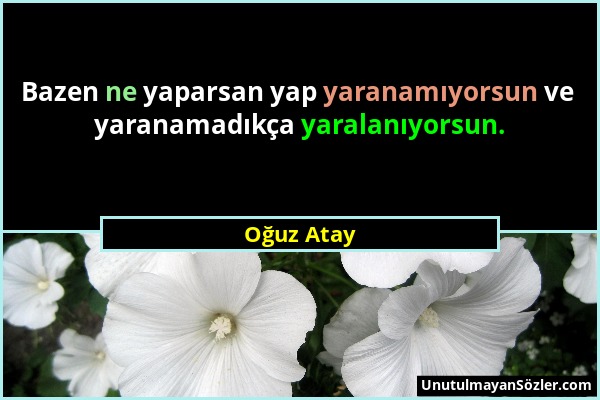 Oğuz Atay - Bazen ne yaparsan yap yaranamıyorsun ve yaranamadıkça yaralanıyorsun....