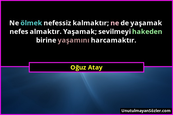 Oğuz Atay - Ne ölmek nefessiz kalmaktır; ne de yaşamak nefes almaktır. Yaşamak; sevilmeyi hakeden birine yaşamını harcamaktır....