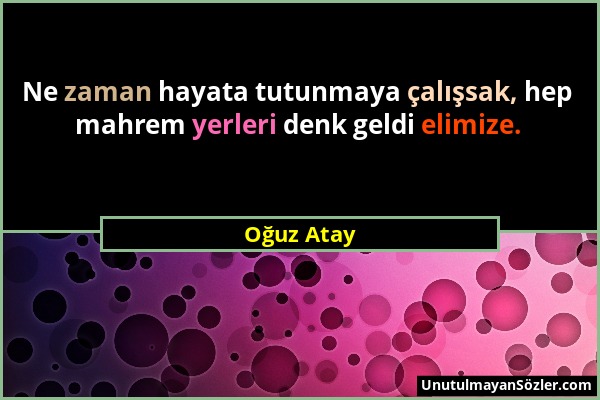 Oğuz Atay - Ne zaman hayata tutunmaya çalışsak, hep mahrem yerleri denk geldi elimize....