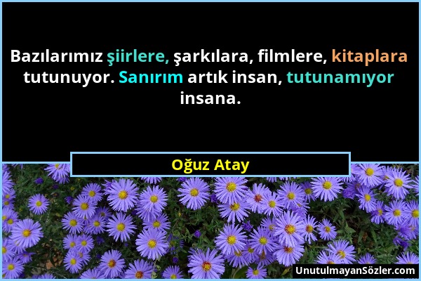 Oğuz Atay - Bazılarımız şiirlere, şarkılara, filmlere, kitaplara tutunuyor. Sanırım artık insan, tutunamıyor insana....