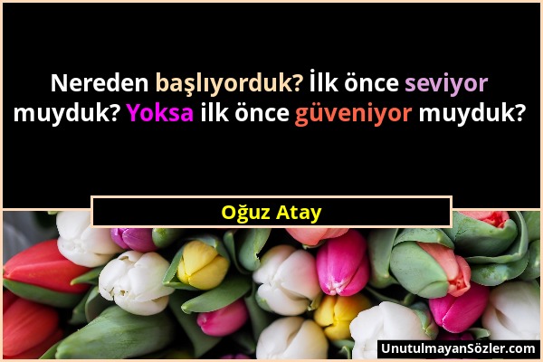 Oğuz Atay - Nereden başlıyorduk? İlk önce seviyor muyduk? Yoksa ilk önce güveniyor muyduk?...