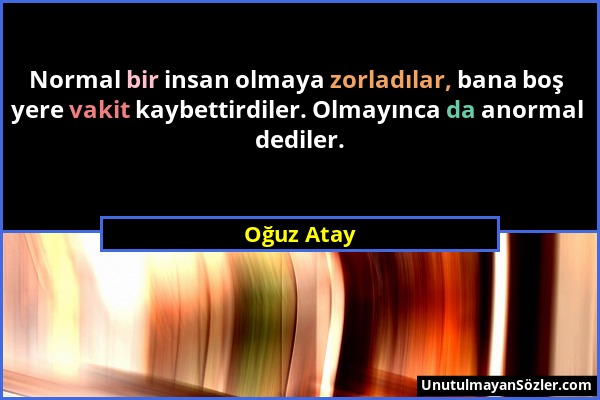 Oğuz Atay - Normal bir insan olmaya zorladılar, bana boş yere vakit kaybettirdiler. Olmayınca da anormal dediler....