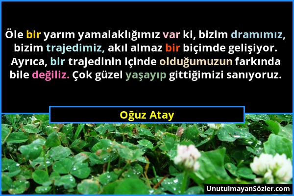 Oğuz Atay - Öle bir yarım yamalaklığımız var ki, bizim dramımız, bizim trajedimiz, akıl almaz bir biçimde gelişiyor. Ayrıca, bir trajedinin içinde old...