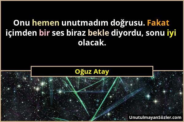 Oğuz Atay - Onu hemen unutmadım doğrusu. Fakat içimden bir ses biraz bekle diyordu, sonu iyi olacak....