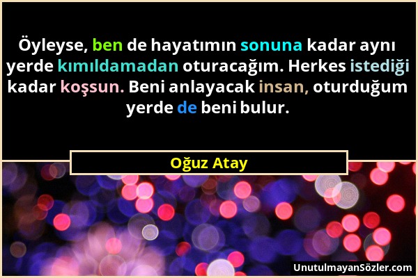 Oğuz Atay - Öyleyse, ben de hayatımın sonuna kadar aynı yerde kımıldamadan oturacağım. Herkes istediği kadar koşsun. Beni anlayacak insan, oturduğum y...