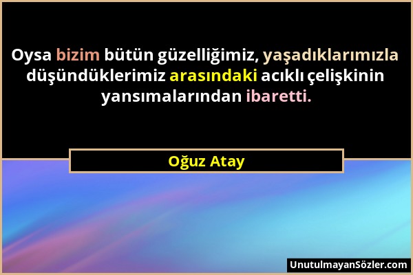 Oğuz Atay - Oysa bizim bütün güzelliğimiz, yaşadıklarımızla düşündüklerimiz arasındaki acıklı çelişkinin yansımalarından ibaretti....