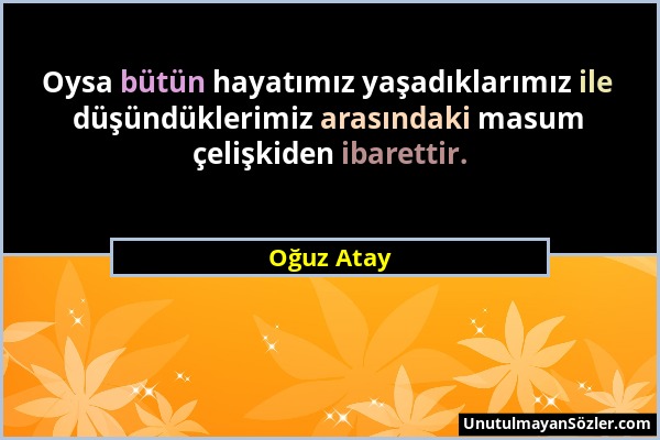 Oğuz Atay - Oysa bütün hayatımız yaşadıklarımız ile düşündüklerimiz arasındaki masum çelişkiden ibarettir....