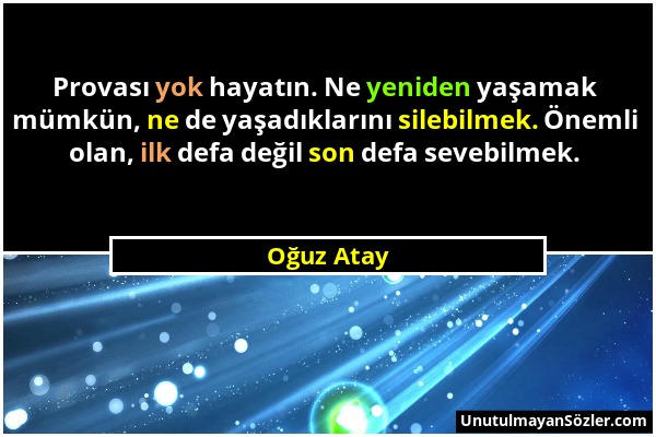 Oğuz Atay - Provası yok hayatın. Ne yeniden yaşamak mümkün, ne de yaşadıklarını silebilmek. Önemli olan, ilk defa değil son defa sevebilmek....