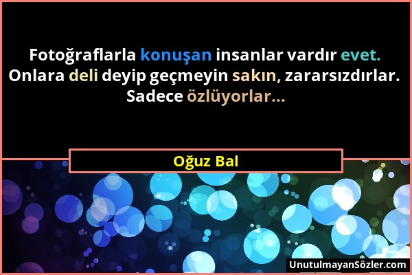 Oğuz Bal - Fotoğraflarla konuşan insanlar vardır evet. Onlara deli deyip geçmeyin sakın, zararsızdırlar. Sadece özlüyorlar......