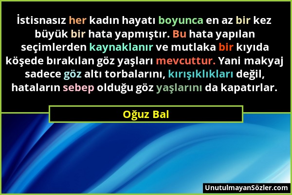 Oğuz Bal - İstisnasız her kadın hayatı boyunca en az bir kez büyük bir hata yapmıştır. Bu hata yapılan seçimlerden kaynaklanır ve mutlaka bir kıyıda k...