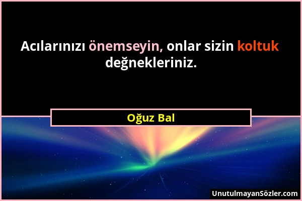 Oğuz Bal - Acılarınızı önemseyin, onlar sizin koltuk değnekleriniz....