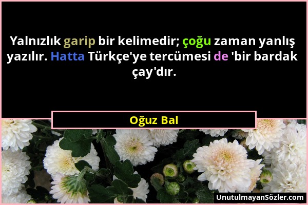 Oğuz Bal - Yalnızlık garip bir kelimedir; çoğu zaman yanlış yazılır. Hatta Türkçe'ye tercümesi de 'bir bardak çay'dır....