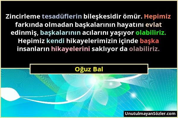 Oğuz Bal - Zincirleme tesadüflerin bileşkesidir ömür. Hepimiz farkında olmadan başkalarının hayatını evlat edinmiş, başkalarının acılarını yaşıyor ola...