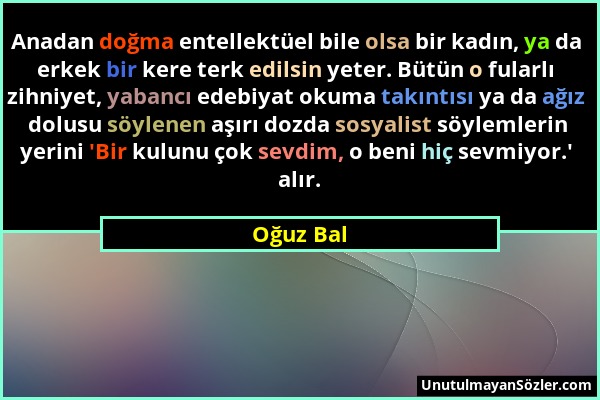 Oğuz Bal - Anadan doğma entellektüel bile olsa bir kadın, ya da erkek bir kere terk edilsin yeter. Bütün o fularlı zihniyet, yabancı edebiyat okuma ta...