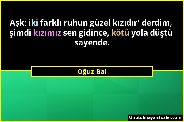 Oğuz Bal - Aşk; iki farklı ruhun güzel kızıdır' derdim, şimdi kızımız sen gidince, kötü yola düştü sayende....