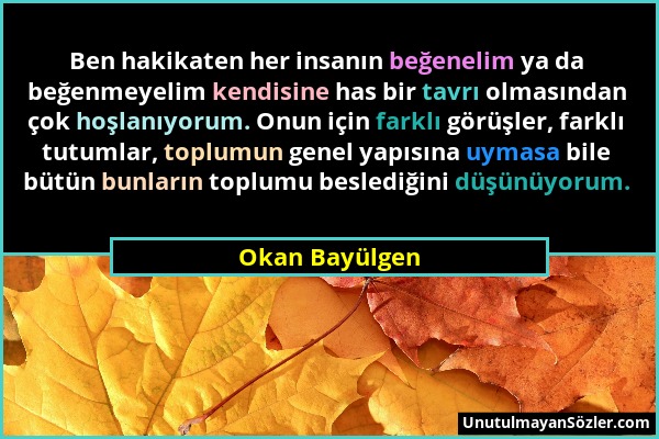 Okan Bayülgen - Ben hakikaten her insanın beğenelim ya da beğenmeyelim kendisine has bir tavrı olmasından çok hoşlanıyorum. Onun için farklı görüşler,...