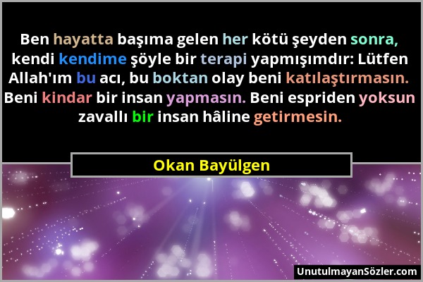 Okan Bayülgen - Ben hayatta başıma gelen her kötü şeyden sonra, kendi kendime şöyle bir terapi yapmışımdır: Lütfen Allah'ım bu acı, bu boktan olay ben...