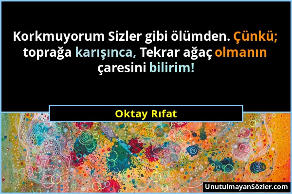 Oktay Rıfat - Korkmuyorum Sizler gibi ölümden. Çünkü; toprağa karışınca, Tekrar ağaç olmanın çaresini bilirim!...