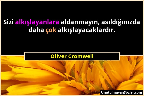 Oliver Cromwell - Sizi alkışlayanlara aldanmayın, asıldığınızda daha çok alkışlayacaklardır....