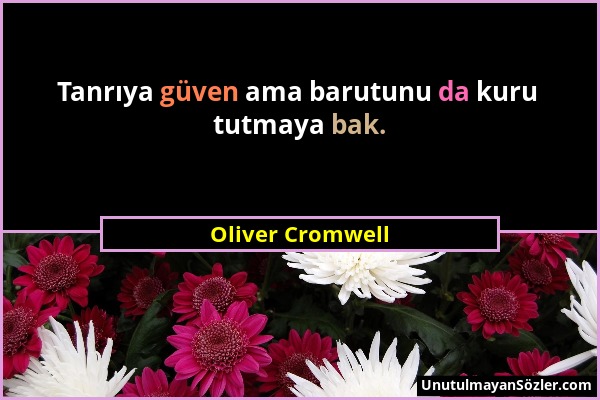Oliver Cromwell - Tanrıya güven ama barutunu da kuru tutmaya bak....