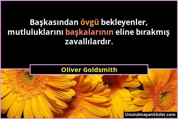 Oliver Goldsmith - Başkasından övgü bekleyenler, mutluluklarını başkalarının eline bırakmış zavallılardır....