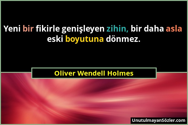 Oliver Wendell Holmes - Yeni bir fikirle genişleyen zihin, bir daha asla eski boyutuna dönmez....