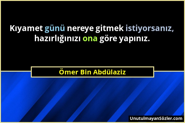 Ömer Bin Abdülaziz - Kıyamet günü nereye gitmek istiyorsanız, hazırlığınızı ona göre yapınız....