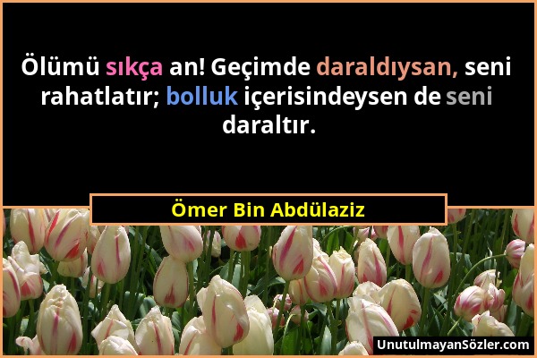 Ömer Bin Abdülaziz - Ölümü sıkça an! Geçimde daraldıysan, seni rahatlatır; bolluk içerisindeysen de seni daraltır....