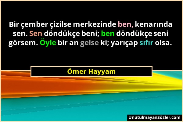 Ömer Hayyam - Bir çember çizilse merkezinde ben, kenarında sen. Sen döndükçe beni; ben döndükçe seni görsem. Öyle bir an gelse ki; yarıçap sıfır olsa....