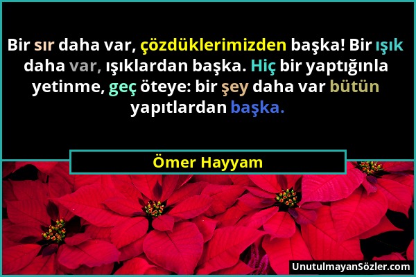 Ömer Hayyam - Bir sır daha var, çözdüklerimizden başka! Bir ışık daha var, ışıklardan başka. Hiç bir yaptığınla yetinme, geç öteye: bir şey daha var b...