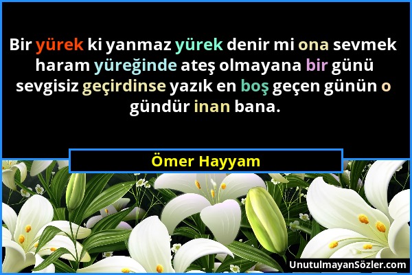 Ömer Hayyam - Bir yürek ki yanmaz yürek denir mi ona sevmek haram yüreğinde ateş olmayana bir günü sevgisiz geçirdinse yazık en boş geçen günün o günd...