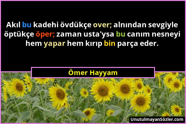 Ömer Hayyam - Akıl bu kadehi övdükçe over; alnından sevgiyle öptükçe öper; zaman usta'ysa bu canım nesneyi hem yapar hem kırıp bin parça eder....