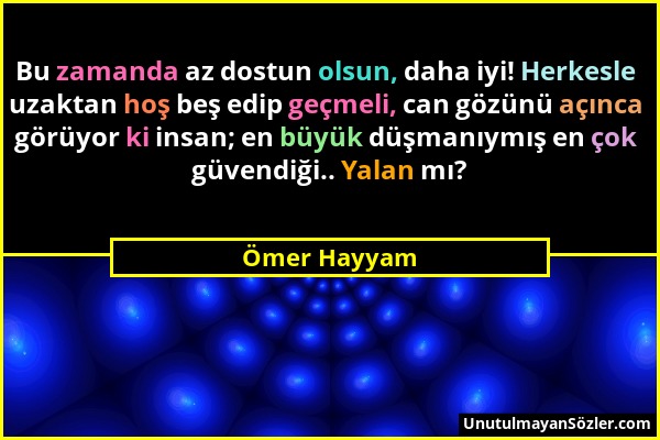 Ömer Hayyam - Bu zamanda az dostun olsun, daha iyi! Herkesle uzaktan hoş beş edip geçmeli, can gözünü açınca görüyor ki insan; en büyük düşmanıymış en...