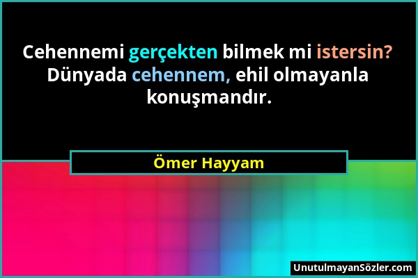 Ömer Hayyam - Cehennemi gerçekten bilmek mi istersin? Dünyada cehennem, ehil olmayanla konuşmandır....