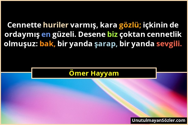 Ömer Hayyam - Cennette huriler varmış, kara gözlü; içkinin de ordaymış en güzeli. Desene biz çoktan cennetlik olmuşuz: bak, bir yanda şarap, bir yanda...