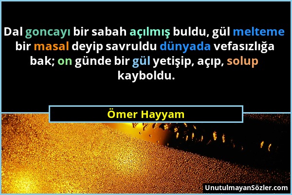 Ömer Hayyam - Dal goncayı bir sabah açılmış buldu, gül melteme bir masal deyip savruldu dünyada vefasızlığa bak; on günde bir gül yetişip, açıp, solup...