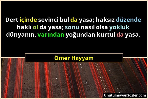 Ömer Hayyam - Dert içinde sevinci bul da yasa; haksız düzende haklı ol da yasa; sonu nasıl olsa yokluk dünyanın, varından yoğundan kurtul da yasa....