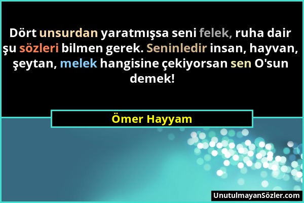 Ömer Hayyam - Dört unsurdan yaratmışsa seni felek, ruha dair şu sözleri bilmen gerek. Seninledir insan, hayvan, şeytan, melek hangisine çekiyorsan sen...