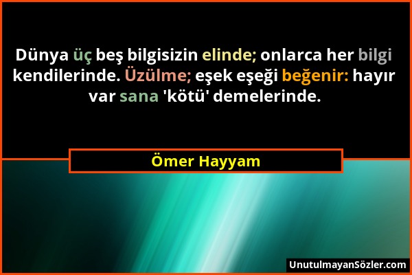 Ömer Hayyam - Dünya üç beş bilgisizin elinde; onlarca her bilgi kendilerinde. Üzülme; eşek eşeği beğenir: hayır var sana 'kötü' demelerinde....