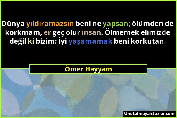 Ömer Hayyam - Dünya yıldıramazsın beni ne yapsan; ölümden de korkmam, er geç ölür insan. Ölmemek elimizde değil ki bizim: İyi yaşamamak beni korkutan....