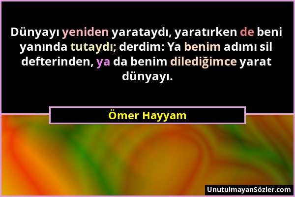 Ömer Hayyam - Dünyayı yeniden yarataydı, yaratırken de beni yanında tutaydı; derdim: Ya benim adımı sil defterinden, ya da benim dilediğimce yarat dün...