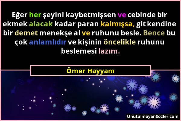 Ömer Hayyam - Eğer her şeyini kaybetmişsen ve cebinde bir ekmek alacak kadar paran kalmışsa, git kendine bir demet menekşe al ve ruhunu besle. Bence b...