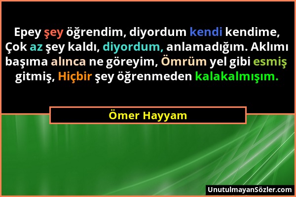 Ömer Hayyam - Epey şey öğrendim, diyordum kendi kendime, Çok az şey kaldı, diyordum, anlamadığım. Aklımı başıma alınca ne göreyim, Ömrüm yel gibi esmi...