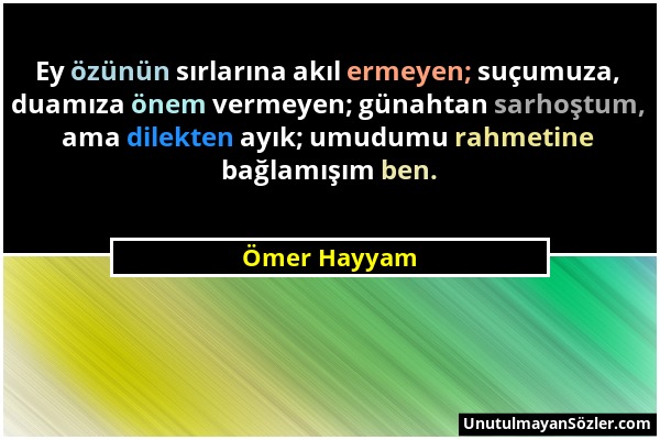 Ömer Hayyam - Ey özünün sırlarına akıl ermeyen; suçumuza, duamıza önem vermeyen; günahtan sarhoştum, ama dilekten ayık; umudumu rahmetine bağlamışım b...