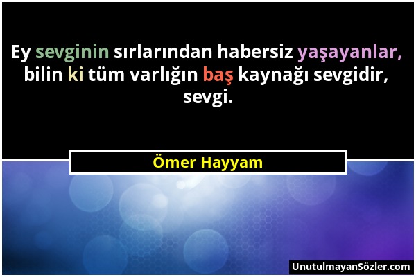 Ömer Hayyam - Ey sevginin sırlarından habersiz yaşayanlar, bilin ki tüm varlığın baş kaynağı sevgidir, sevgi....