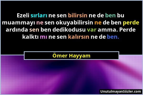 Ömer Hayyam - Ezeli sırları ne sen bilirsin ne de ben bu muammayı ne sen okuyabilirsin ne de ben perde ardında sen ben dedikodusu var amma. Perde kalk...