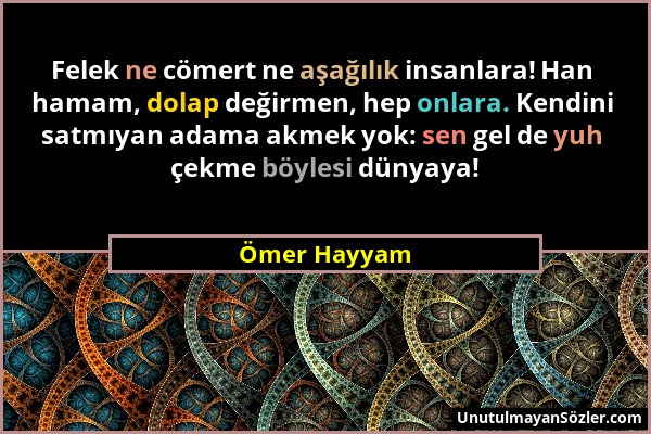 Ömer Hayyam - Felek ne cömert ne aşağılık insanlara! Han hamam, dolap değirmen, hep onlara. Kendini satmıyan adama akmek yok: sen gel de yuh çekme böy...